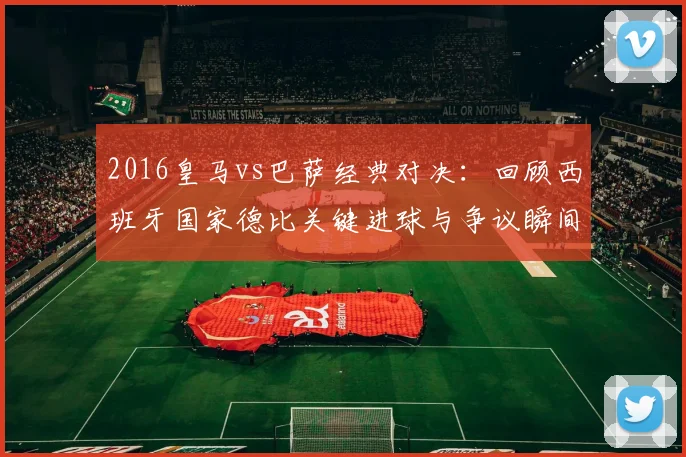 2016皇马vs巴萨经典对决：回顾西班牙国家德比关键进球与争议瞬间