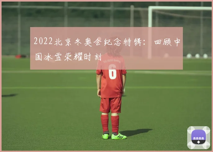 2022北京冬奥会纪念特辑：回顾中国冰雪荣耀时刻