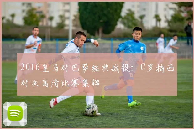 2016皇马对巴萨经典战役：C罗梅西对决高清比赛集锦