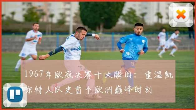 1967年欧冠决赛十大瞬间:重温凯尔特人队史首个欧洲巅峰时刻