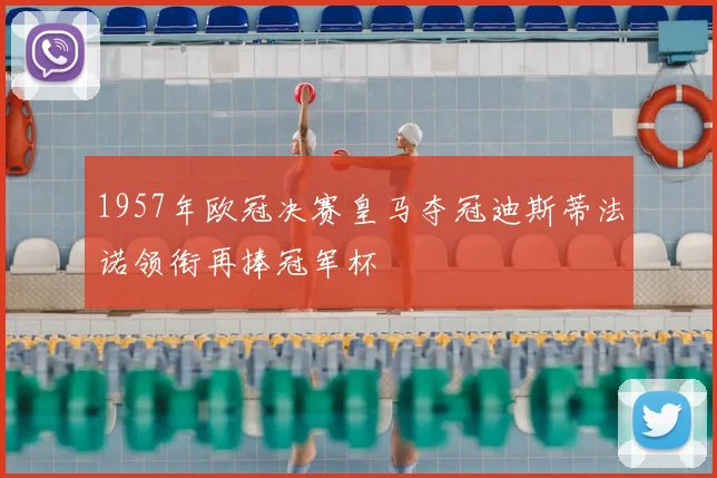 1957年欧冠决赛皇马夺冠迪斯蒂法诺领衔再捧冠军杯