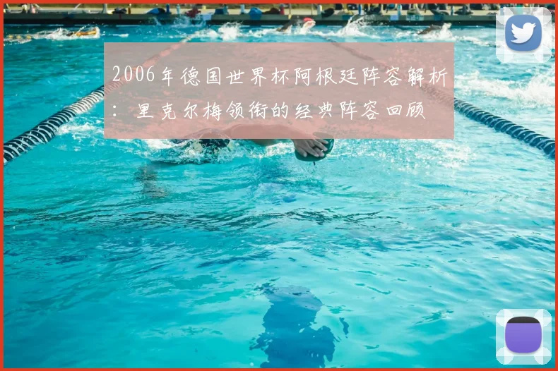 2006年德国世界杯阿根廷阵容解析:里克尔梅领衔的经典阵容回顾