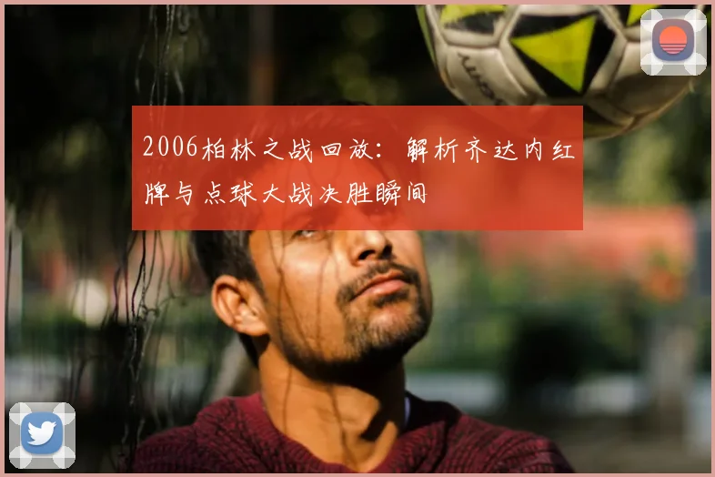 2006柏林之战回放：解析齐达内红牌与点球大战决胜瞬间