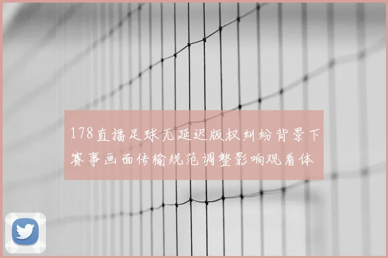178直播足球无延迟版权纠纷背景下赛事画面传输规范调整影响观看体验