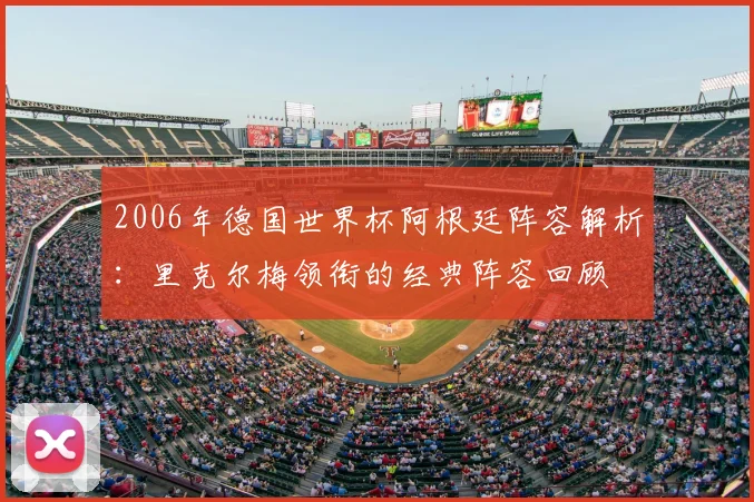 2006年德国世界杯阿根廷阵容解析：里克尔梅领衔的经典阵容回顾