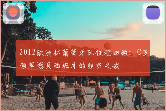 2012欧洲杯葡萄牙队征程回顾：C罗领军憾负西班牙的经典之战