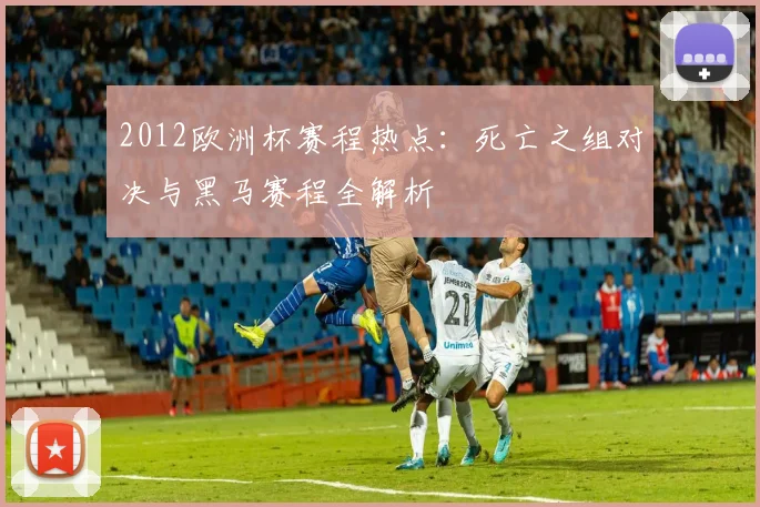 2012欧洲杯赛程热点：死亡之组对决与黑马赛程全解析