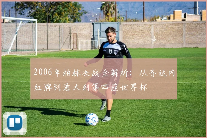 2006年柏林决战全解析:从齐达内红牌到意大利第四座世界杯