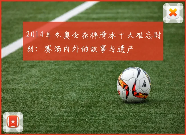 2014年冬奥会花样滑冰十大难忘时刻：赛场内外的故事与遗产