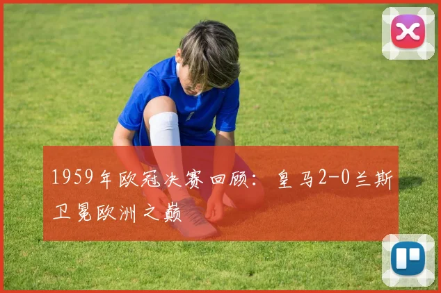 1959年欧冠决赛回顾：皇马2-0兰斯卫冕欧洲之巅