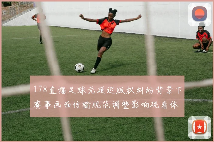 178直播足球无延迟版权纠纷背景下赛事画面传输规范调整影响观看体验
