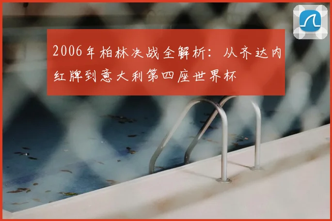 2006年柏林决战全解析：从齐达内红牌到意大利第四座世界杯