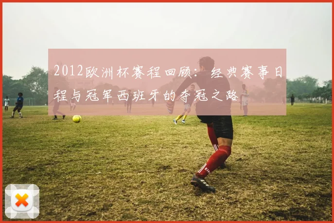 2012欧洲杯赛程回顾：经典赛事日程与冠军西班牙的夺冠之路
