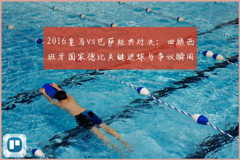 2016皇马vs巴萨经典对决：回顾西班牙国家德比关键进球与争议瞬间