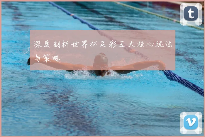 深度剖析世界杯足彩五大核心玩法与策略