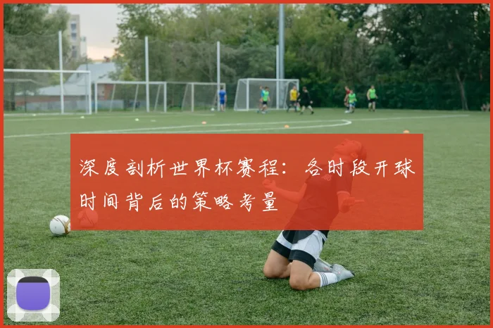 深度剖析世界杯赛程:各时段开球时间背后的策略考量