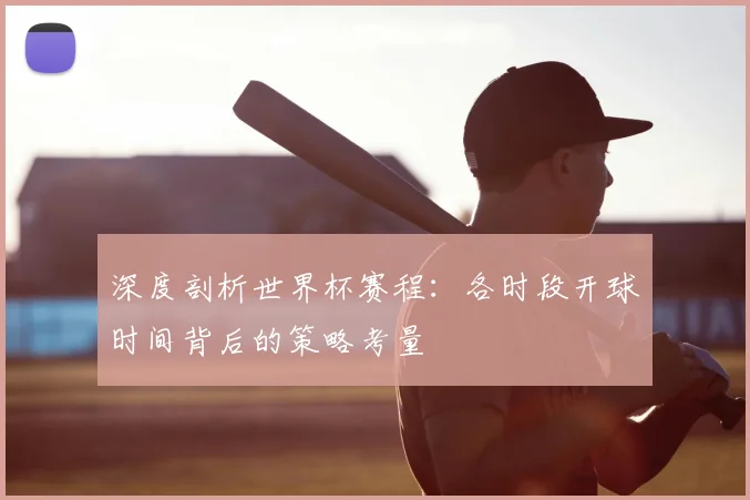 深度剖析世界杯赛程:各时段开球时间背后的策略考量