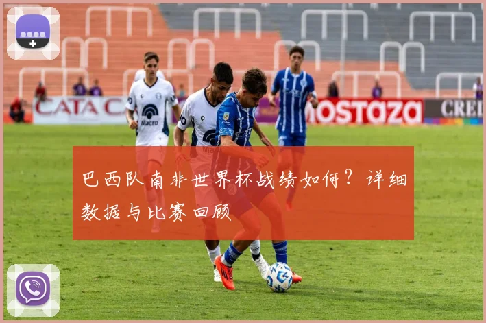 巴西队南非世界杯战绩如何？详细数据与比赛回顾