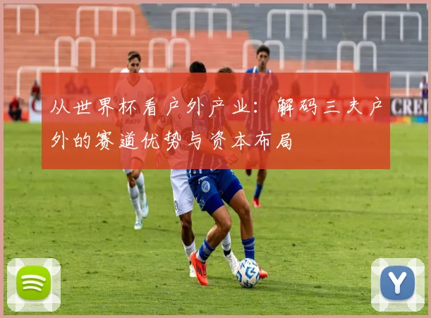 从世界杯看户外产业：解码三夫户外的赛道优势与资本布局