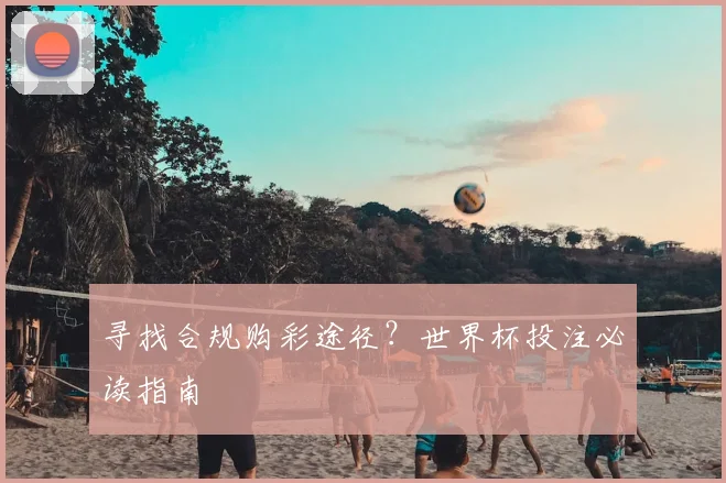 寻找合规购彩途径？世界杯投注必读指南