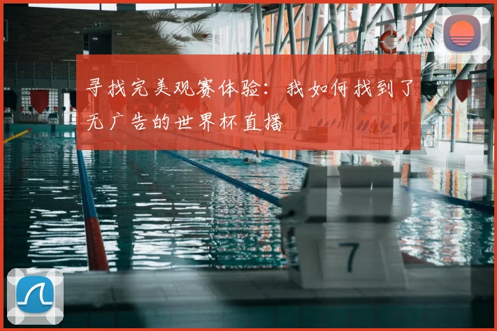 寻找完美观赛体验：我如何找到了无广告的世界杯直播