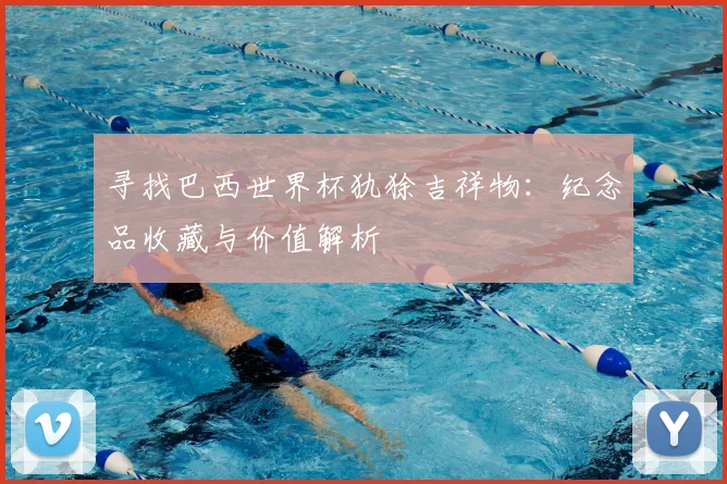 寻找巴西世界杯犰狳吉祥物：纪念品收藏与价值解析