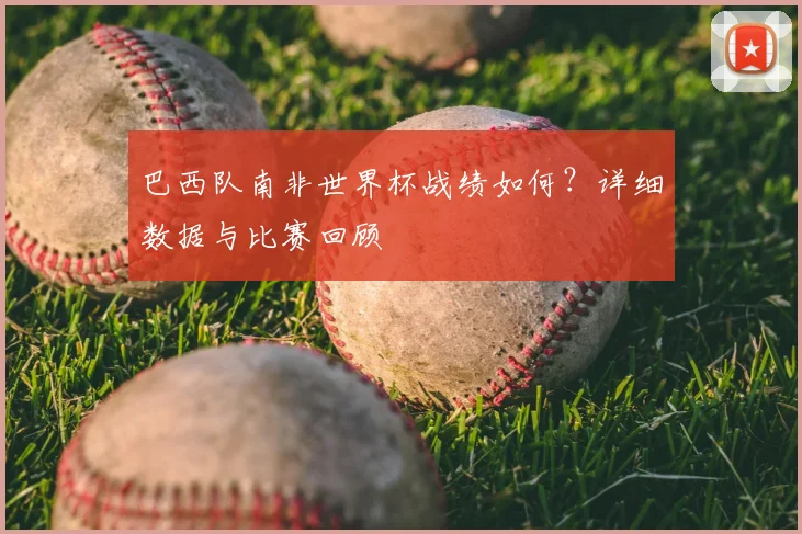 巴西队南非世界杯战绩如何？详细数据与比赛回顾