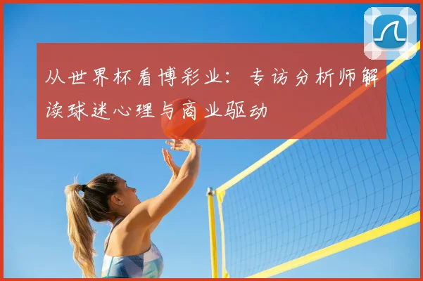 从世界杯看博彩业：专访分析师解读球迷心理与商业驱动