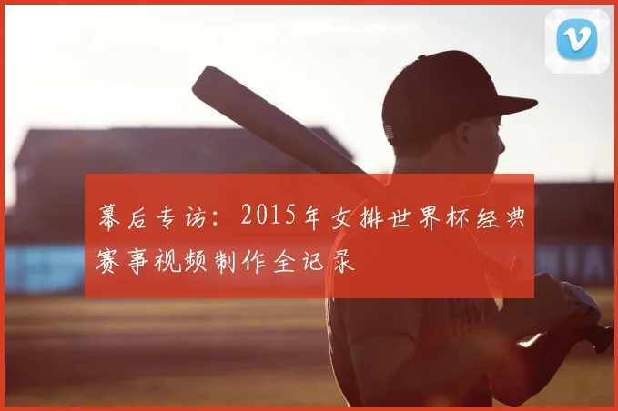 幕后专访：2015年女排世界杯经典赛事视频制作全记录