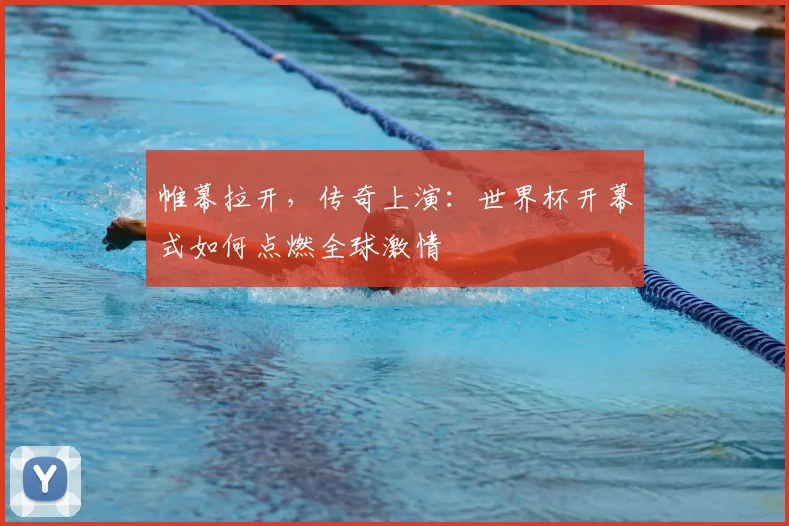 帷幕拉开，传奇上演：世界杯开幕式如何点燃全球激情