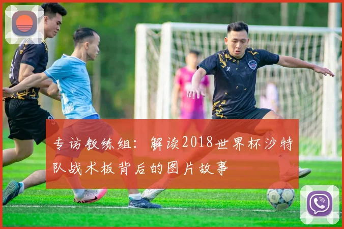 专访教练组：解读2018世界杯沙特队战术板背后的图片故事