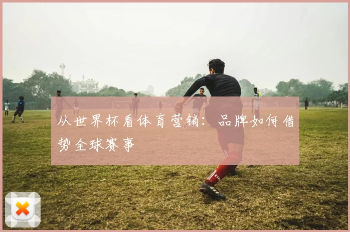 从世界杯看体育营销：品牌如何借势全球赛事