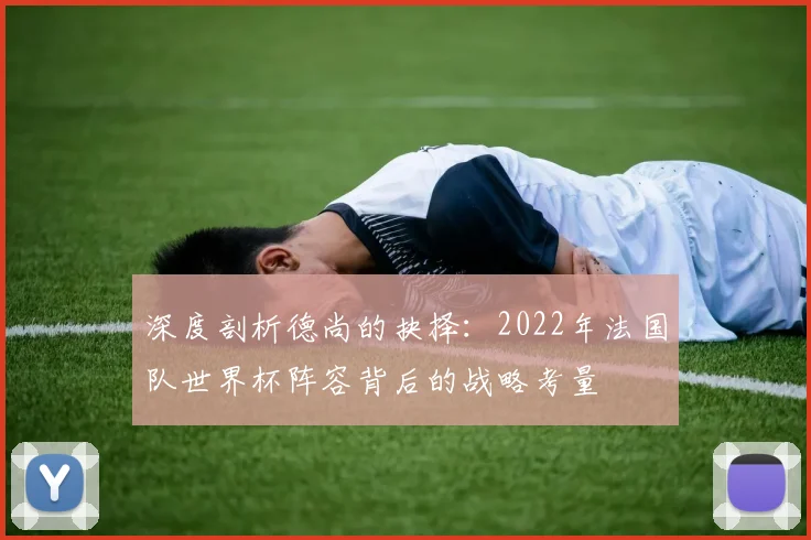 深度剖析德尚的抉择：2022年法国队世界杯阵容背后的战略考量