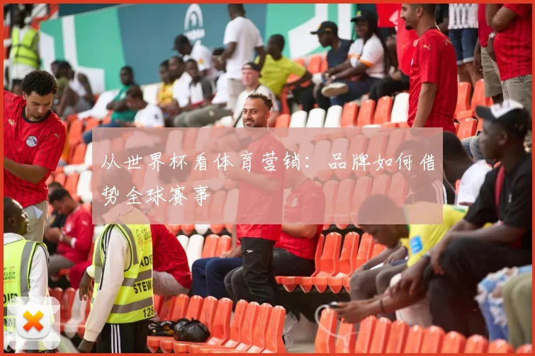 从世界杯看体育营销：品牌如何借势全球赛事