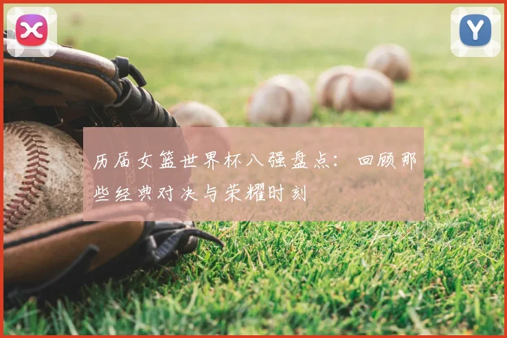 历届女篮世界杯八强盘点：回顾那些经典对决与荣耀时刻