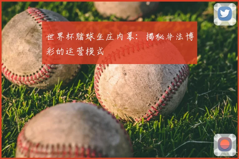 世界杯赌球坐庄内幕:揭秘非法博彩的运营模式
