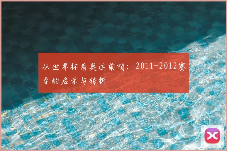 从世界杯看奥运前哨：2011-2012赛季的启示与转折