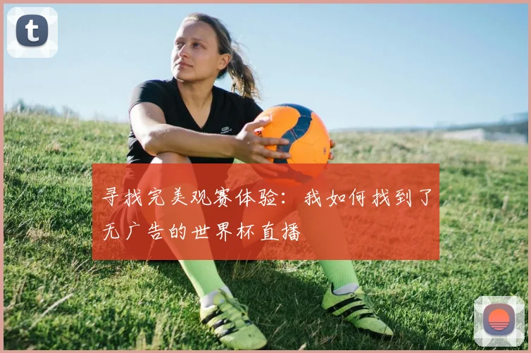 寻找完美观赛体验：我如何找到了无广告的世界杯直播