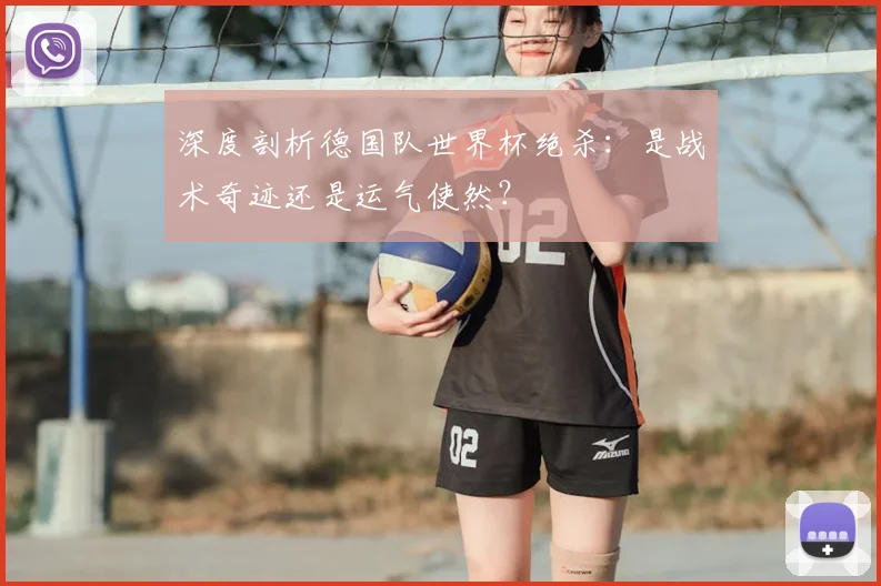 深度剖析德国队世界杯绝杀：是战术奇迹还是运气使然？