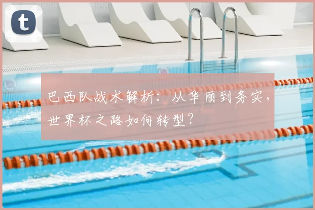巴西队战术解析：从华丽到务实，世界杯之路如何转型？