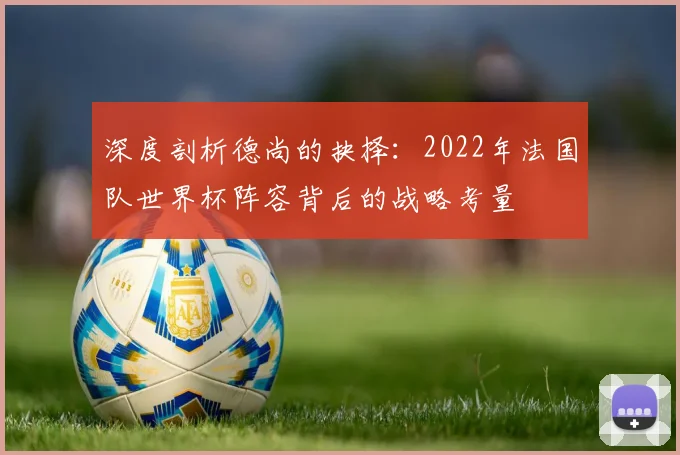 深度剖析德尚的抉择：2022年法国队世界杯阵容背后的战略考量