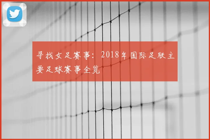 寻找女足赛事：2018年国际足联主要足球赛事全览