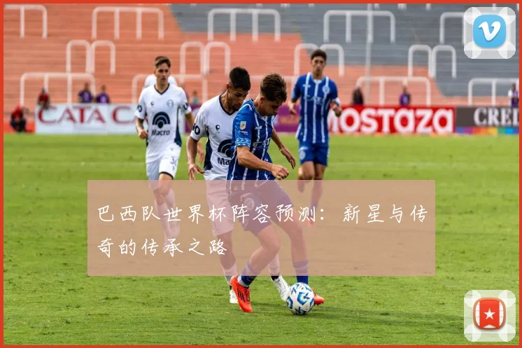 巴西队世界杯阵容预测：新星与传奇的传承之路