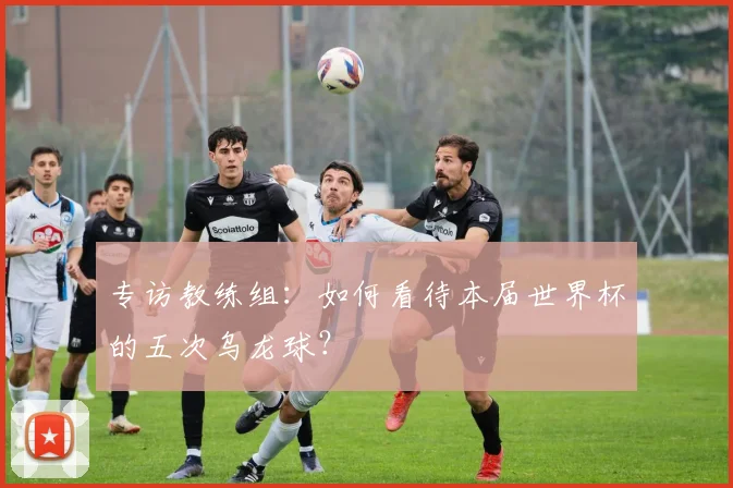 专访教练组:如何看待本届世界杯的五次乌龙球?